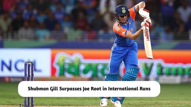 Shubman Gill Surpasses Joe Root in International Runs